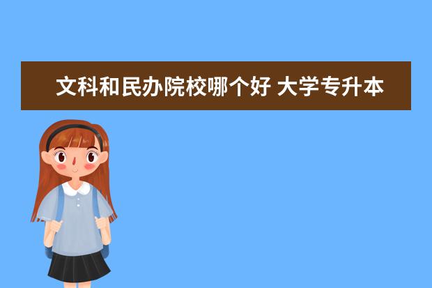 文科和民办院校哪个好 大学专升本的文凭和民办大学或一些三本学院的文凭哪...