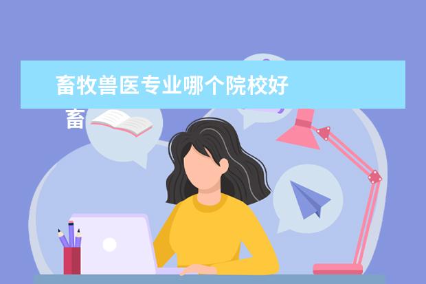 畜牧兽医专业哪个院校好 
  畜牧兽医专业哪个学校比较好