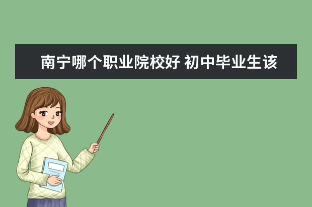 南宁哪个职业院校好 初中毕业生该去南宁哪个职业学校比较好?