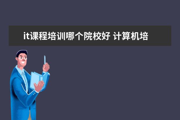 it课程培训哪个院校好 计算机培训学校哪个好?