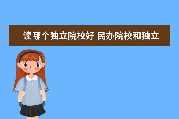 读哪个独立院校好 民办院校和独立学院 那个更好一点?