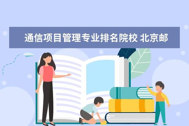 通信项目管理专业排名院校 北京邮电大学是我国计算机通信相关领域名校之一,北...