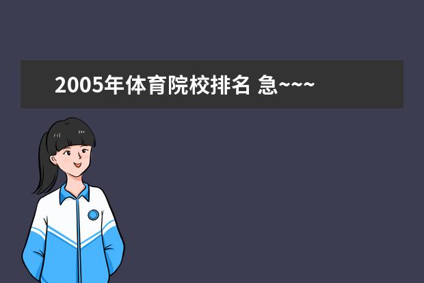 2005年体育院校排名 急~~~谁知道中国各个大学在湖南2005年的录取分数线...