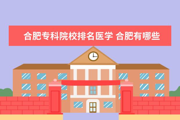 合肥专科院校排名医学 合肥有哪些医学专科学校