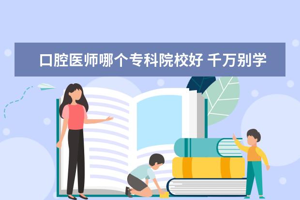 口腔医师哪个专科院校好 千万别学口腔医学专科?口腔医学大专招生院校哪个学...