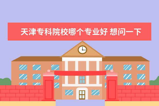 天津专科院校哪个专业好 想问一下大家天津有哪些专科院校,毕业后好就业 - 百...