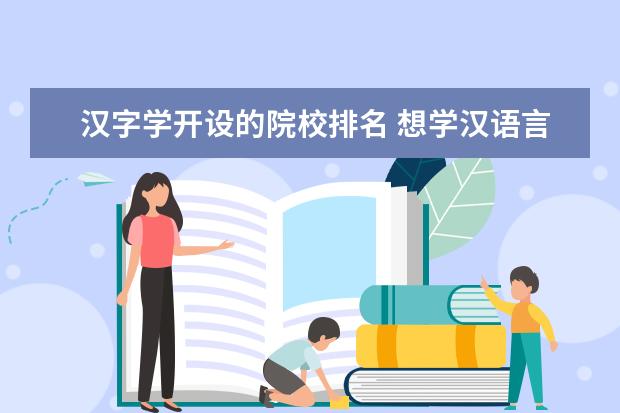 汉字学开设的院校排名 想学汉语言文学,大家推荐一下报考哪所学校好呢? - ...