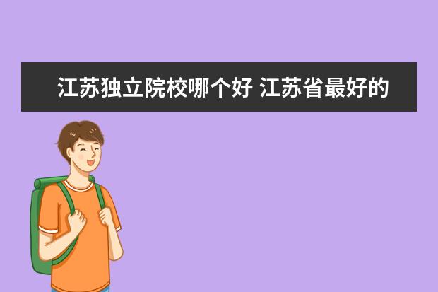 江苏独立院校哪个好 江苏省最好的三本院校是哪个?