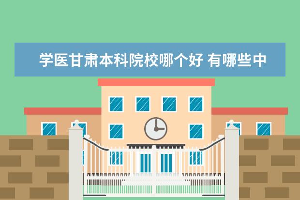 学医甘肃本科院校哪个好 有哪些中专医学专业学校?