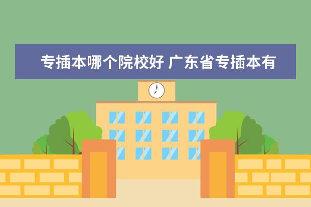 专插本哪个院校好 广东省专插本有哪些院校?