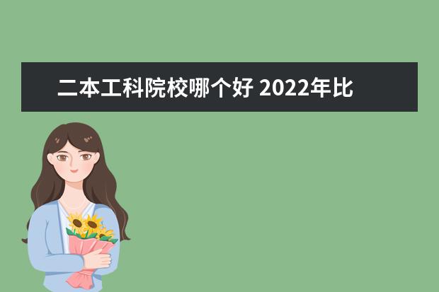 二本工科院校哪个好 2022年比较适合二本考生报考的工科类专业有哪些呢? ...