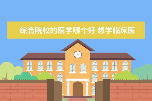 综合院校的医学哪个好 想学临床医学,是选择专门的医科大学好,还是临床医学...