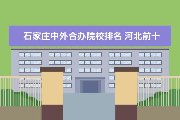 石家庄中外合办院校排名 河北前十的名牌大学