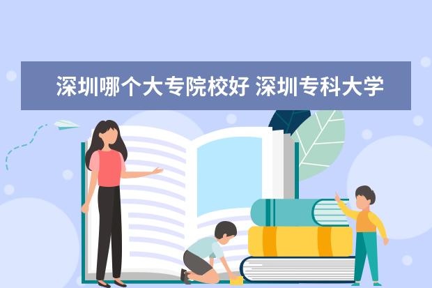 深圳哪个大专院校好 深圳专科大学有哪些