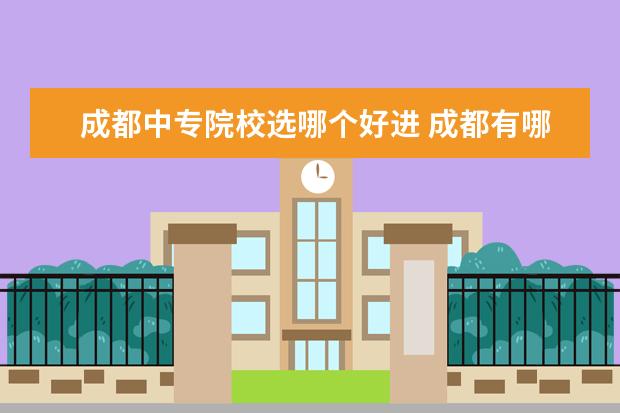 成都中专院校选哪个好进 成都有哪些中专学校比较好?