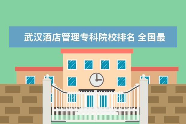 武汉酒店管理专科院校排名 全国最好的技术学校排名?