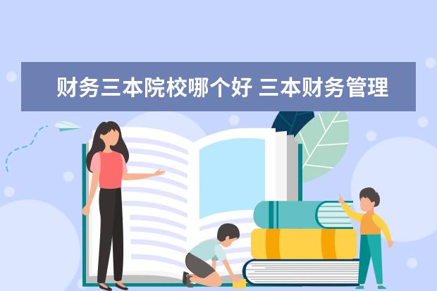 财务三本院校哪个好 三本财务管理怎么样? 财务管理是不是就和会计差不多...