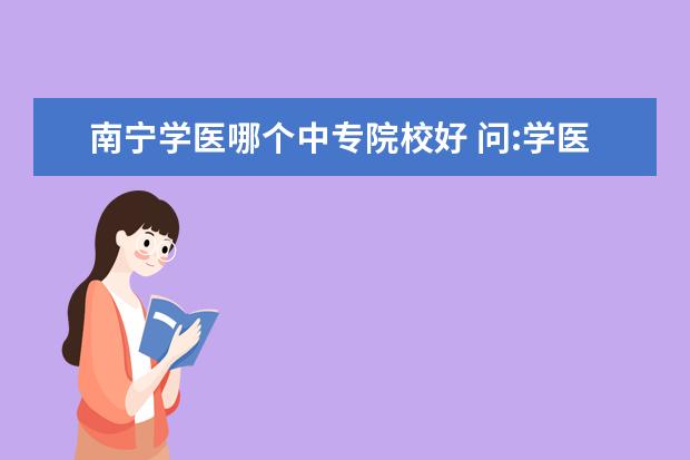 南宁学医哪个中专院校好 问:学医的中专学校有哪些?