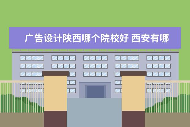 广告设计陕西哪个院校好 西安有哪些大学不能去?