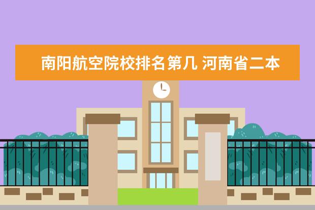 南阳航空院校排名第几 河南省二本院校排名 带上地址最好 先谢谢啦!请不要...