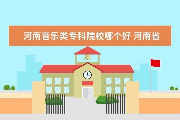 河南音乐类专科院校哪个好 河南省比较好的音乐院校有哪些?