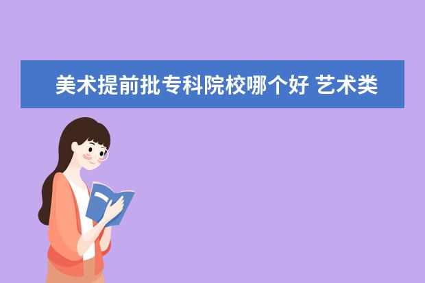 美术提前批专科院校哪个好 艺术类第一批是几本,和艺术提前批有什么区别? - 百...