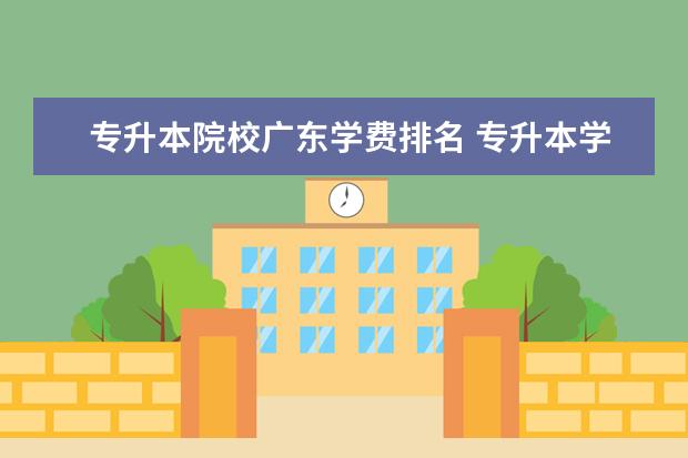 专升本院校广东学费排名 专升本学费大概多少?