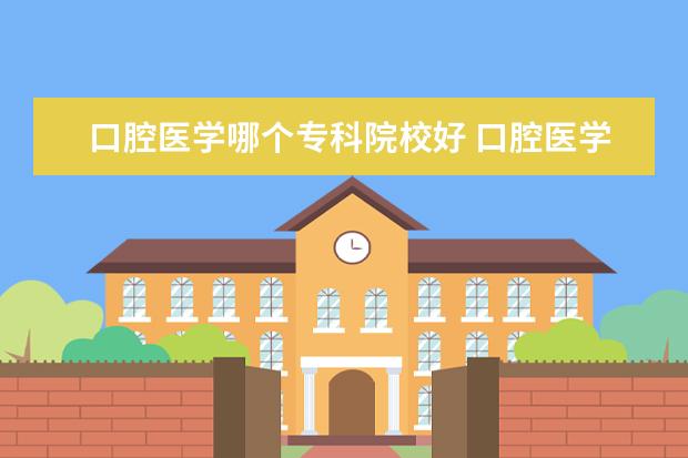 口腔医学哪个专科院校好 口腔医学的大专哪里比较好