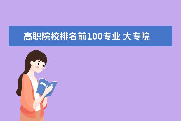 高职院校排名前100专业 大专院校排名榜全国