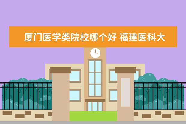 厦门医学类院校哪个好 福建医科大学和厦大哪个好