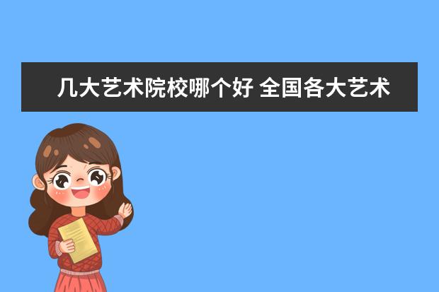 几大艺术院校哪个好 全国各大艺术院校的排名是什么?