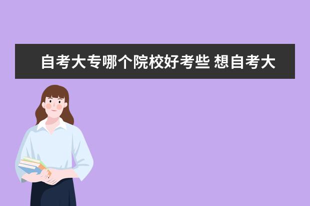 自考大专哪个院校好考些 想自考大专,不知道选择哪个教育机构?