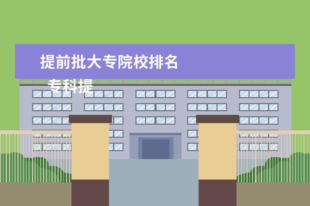 提前批大专院校排名    专科提前批怎么报考