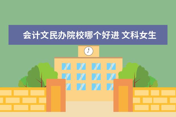 会计文民办院校哪个好进 文科女生学师范好还是会计好?