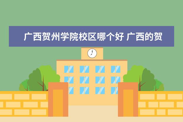 广西贺州学院校区哪个好 广西的贺州学院怎么样?