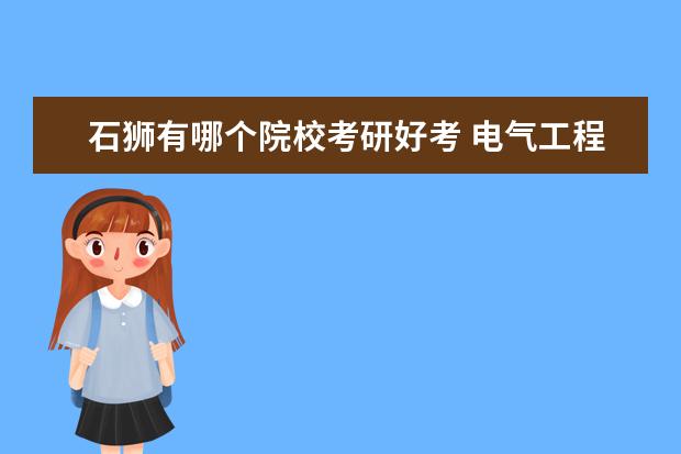 石狮有哪个院校考研好考 电气工程及其自动化专业考研往哪个学校考比较好? - ...