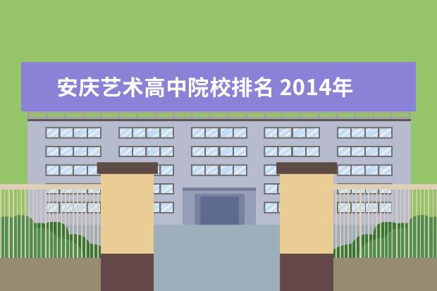 安庆艺术高中院校排名 2014年安庆艺术高中学校有哪些