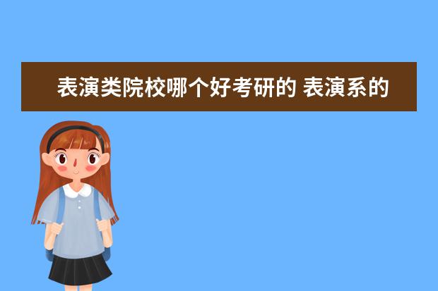 表演类院校哪个好考研的 表演系的 想考研 具体考什么?