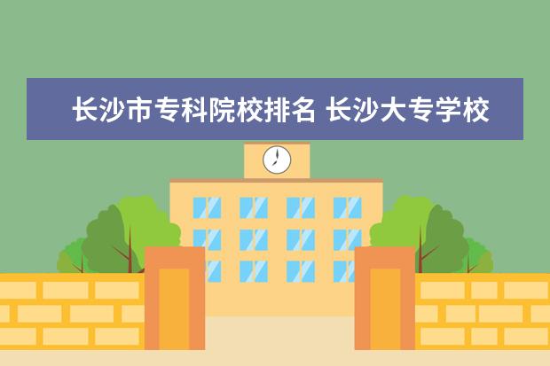 长沙市专科院校排名 长沙大专学校排名