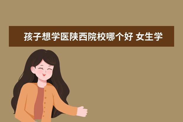 孩子想学医陕西院校哪个好 女生学什么专业未来有前途?