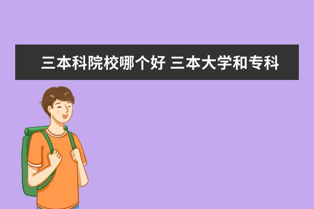 三本科院校哪个好 三本大学和专科学校到底哪个好呢?