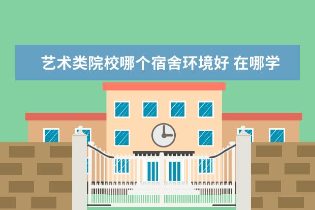 艺术类院校哪个宿舍环境好 在哪学室内设计比较好?