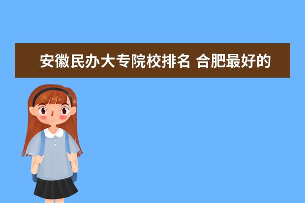 安徽民办大专院校排名 合肥最好的大专排名