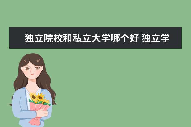 独立院校和私立大学哪个好 独立学院和民办本科哪个好呢?