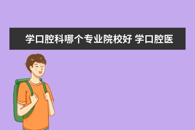 学口腔科哪个专业院校好 学口腔医学去什么专科学校