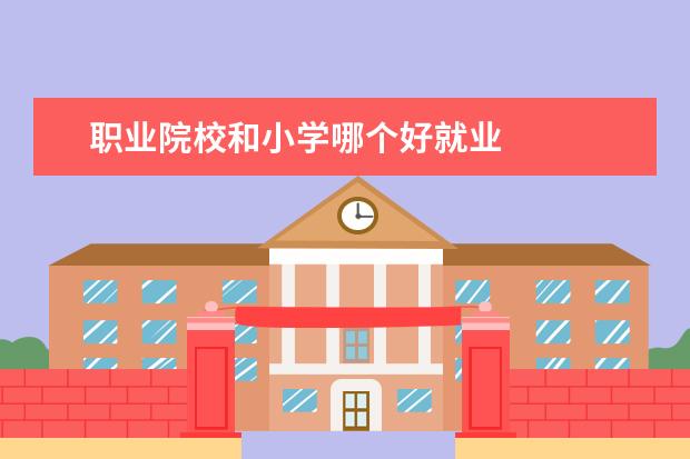 职业院校和小学哪个好就业    高职和大专哪个好就业