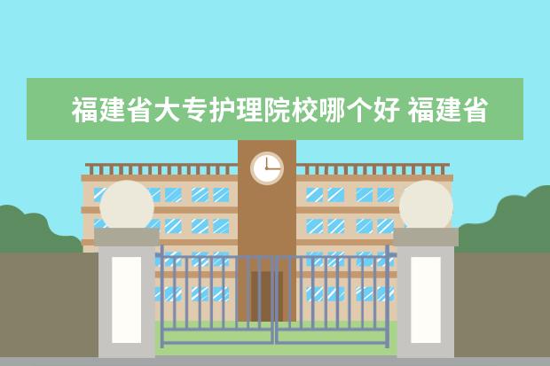 福建省大专护理院校哪个好 福建省最好的大专学校排名