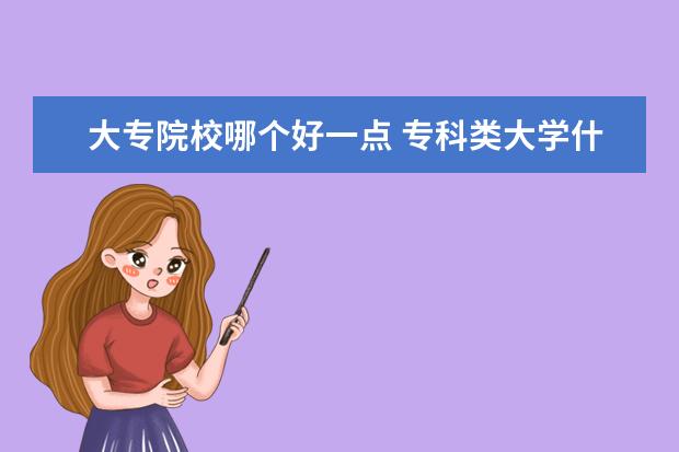 大专院校哪个好一点 专科类大学什么专业最好