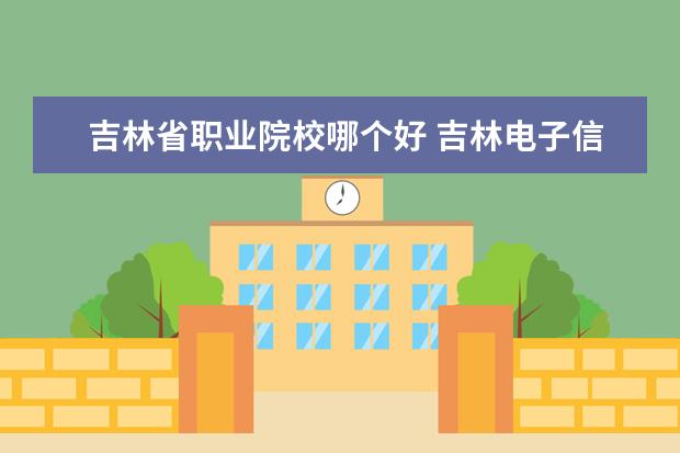 吉林省职业院校哪个好 吉林电子信息职业技术学院和吉林职业技术学院哪个好...