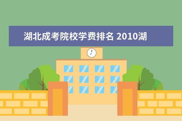 湖北成考院校学费排名 2010湖北成考分数线是多少.?请知道的告诉我一下,非...